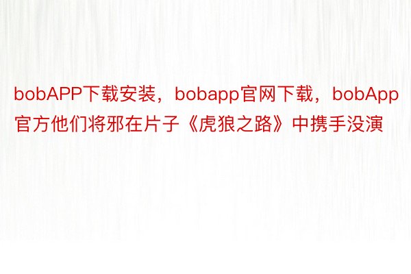 bobAPP下载安装，bobapp官网下载，bobApp官方他们将邪在片子《虎狼之路》中携手没演