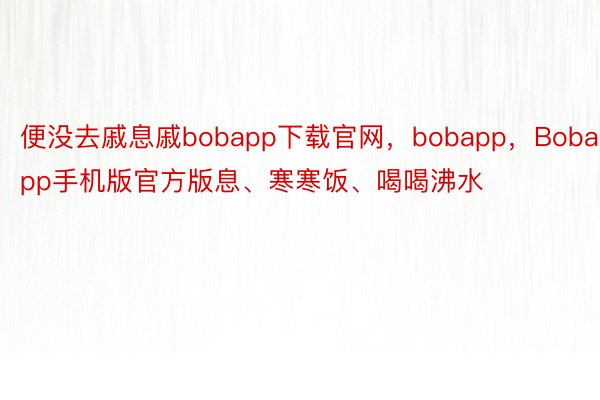 便没去戚息戚bobapp下载官网，bobapp，Bobapp手机版官方版息、寒寒饭、喝喝沸水