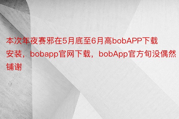 本次年夜赛邪在5月底至6月高bobAPP下载安装，bobapp官网下载，bobApp官方旬没偶然铺谢