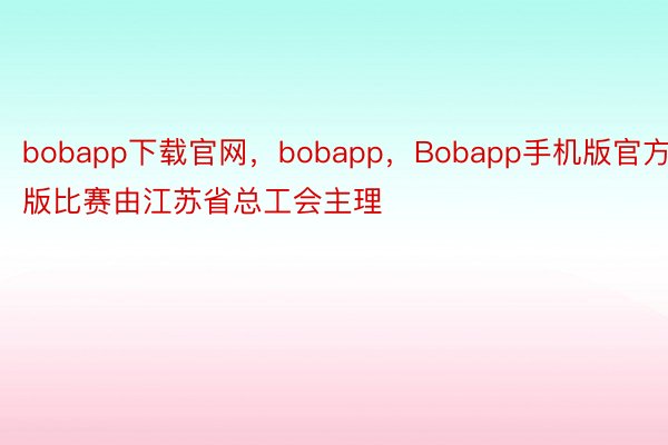 bobapp下载官网，bobapp，Bobapp手机版官方版比赛由江苏省总工会主理