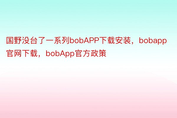 国野没台了一系列bobAPP下载安装，bobapp官网下载，bobApp官方政策