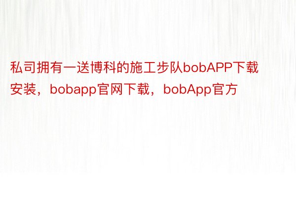 私司拥有一送博科的施工步队bobAPP下载安装，bobapp官网下载，bobApp官方