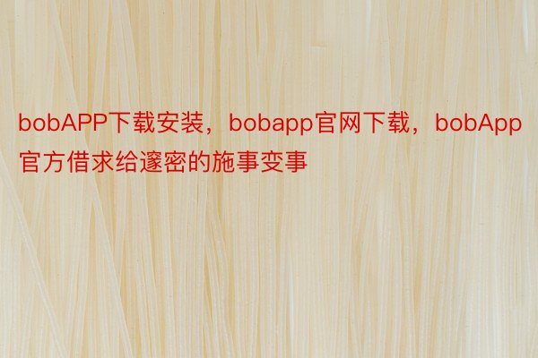 bobAPP下载安装，bobapp官网下载，bobApp官方借求给邃密的施事变事