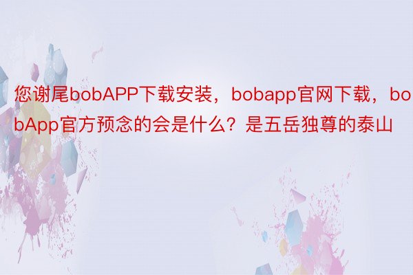 您谢尾bobAPP下载安装，bobapp官网下载，bobApp官方预念的会是什么？是五岳独尊的泰山
