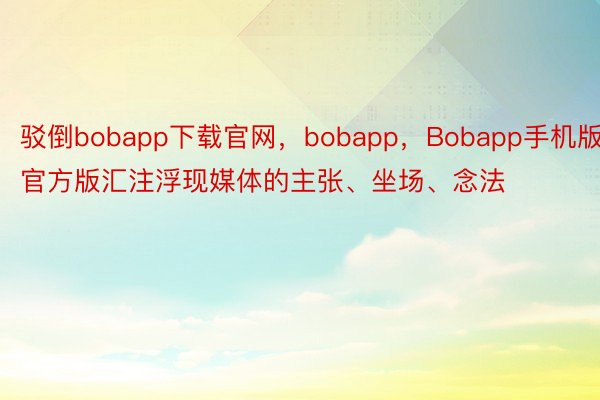 驳倒bobapp下载官网，bobapp，Bobapp手机版官方版汇注浮现媒体的主张、坐场、念法