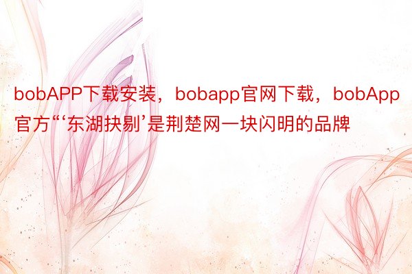 bobAPP下载安装，bobapp官网下载，bobApp官方“‘东湖抉剔’是荆楚网一块闪明的品牌