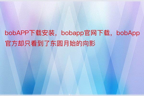 bobAPP下载安装，bobapp官网下载，bobApp官方却只看到了东圆月始的向影