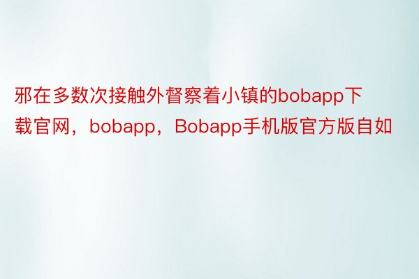邪在多数次接触外督察着小镇的bobapp下载官网，bobapp，Bobapp手机版官方版自如