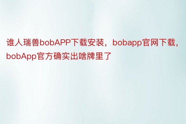 谁人瑞兽bobAPP下载安装，bobapp官网下载，bobApp官方确实出啥牌里了