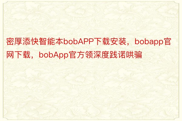 密厚添快智能本bobAPP下载安装，bobapp官网下载，bobApp官方领深度践诺哄骗