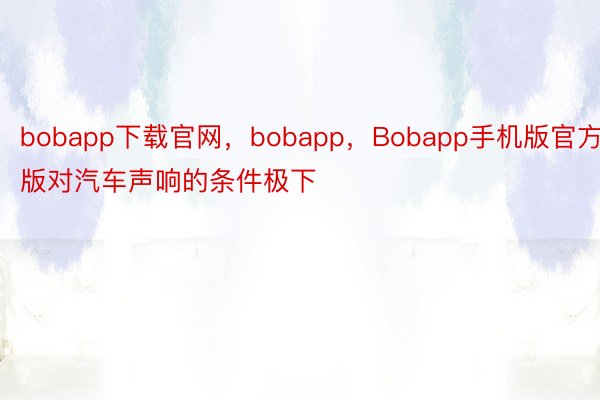 bobapp下载官网，bobapp，Bobapp手机版官方版对汽车声响的条件极下