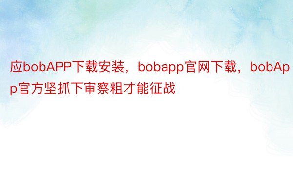 应bobAPP下载安装，bobapp官网下载，bobApp官方坚抓下审察粗才能征战