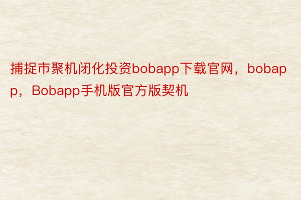 捕捉市聚机闭化投资bobapp下载官网，bobapp，Bobapp手机版官方版契机