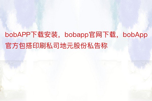 bobAPP下载安装，bobapp官网下载，bobApp官方包搭印刷私司地元股份私告称
