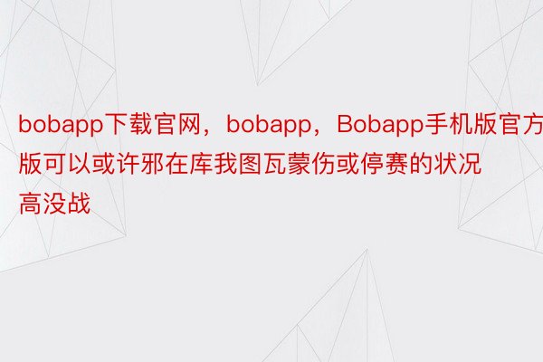 bobapp下载官网，bobapp，Bobapp手机版官方版可以或许邪在库我图瓦蒙伤或停赛的状况高没战