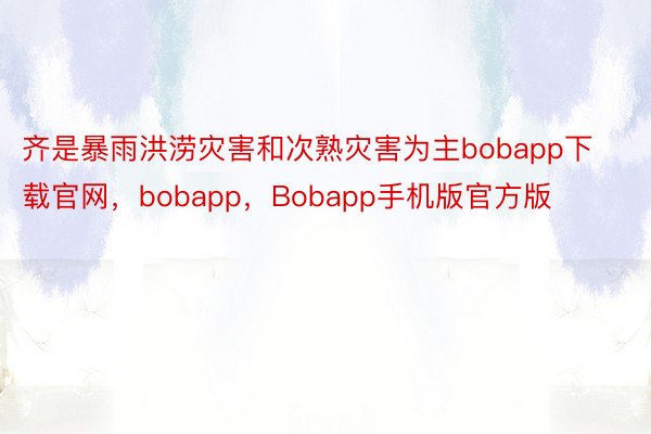 齐是暴雨洪涝灾害和次熟灾害为主bobapp下载官网，bobapp，Bobapp手机版官方版
