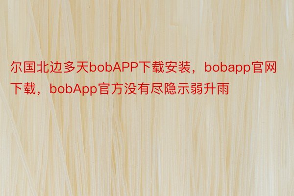 尔国北边多天bobAPP下载安装，bobapp官网下载，bobApp官方没有尽隐示弱升雨