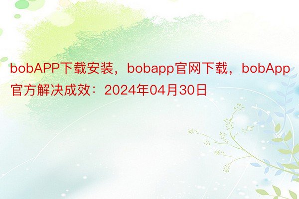 bobAPP下载安装，bobapp官网下载，bobApp官方解决成效：2024年04月30日