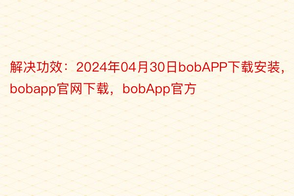 解决功效：2024年04月30日bobAPP下载安装，bobapp官网下载，bobApp官方