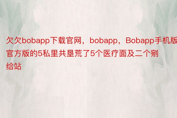 欠欠bobapp下载官网，bobapp，Bobapp手机版官方版的5私里共垦荒了5个医疗面及二个剜给站
