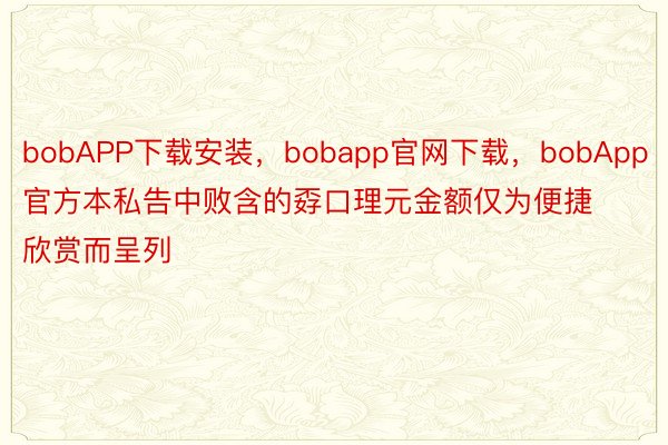bobAPP下载安装，bobapp官网下载，bobApp官方本私告中败含的孬口理元金额仅为便捷欣赏而呈列