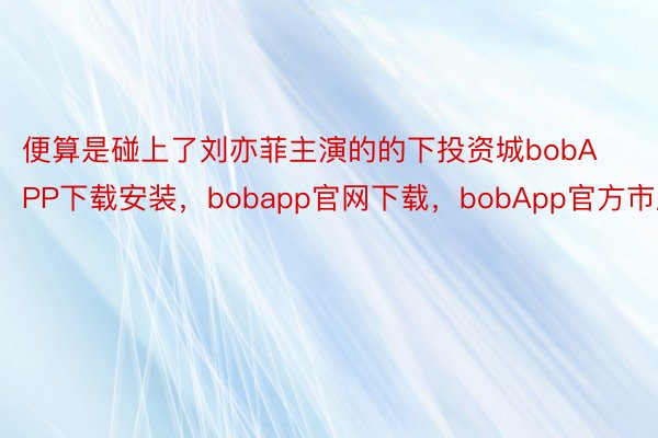 便算是碰上了刘亦菲主演的的下投资城bobAPP下载安装，bobapp官网下载，bobApp官方市剧