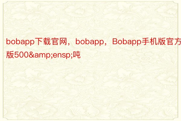 bobapp下载官网，bobapp，Bobapp手机版官方版500&ensp;吨