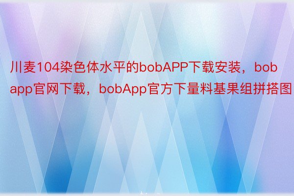 川麦104染色体水平的bobAPP下载安装，bobapp官网下载，bobApp官方下量料基果组拼搭图