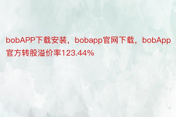 bobAPP下载安装，bobapp官网下载，bobApp官方转股溢价率123.44%