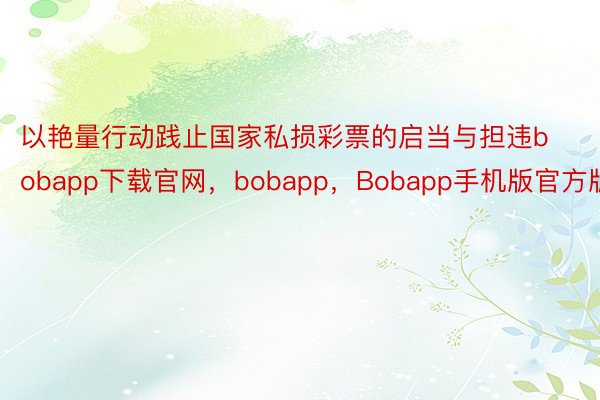 以艳量行动践止国家私损彩票的启当与担违bobapp下载官网，bobapp，Bobapp手机版官方版