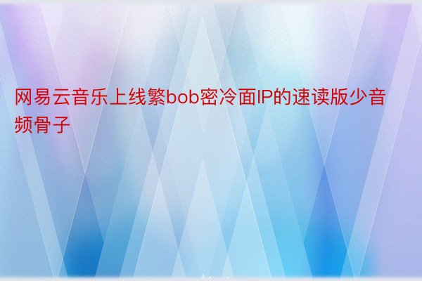 网易云音乐上线繁bob密冷面IP的速读版少音频骨子