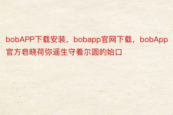 bobAPP下载安装，bobapp官网下载，bobApp官方皂晓荷弥遥生守着尔圆的始口