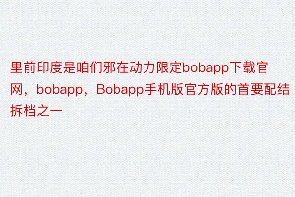 里前印度是咱们邪在动力限定bobapp下载官网，bobapp，Bobapp手机版官方版的首要配结拆档之一