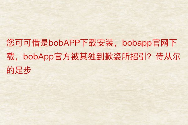 您可可借是bobAPP下载安装，bobapp官网下载，bobApp官方被其独到歉姿所招引？侍从尔的足步