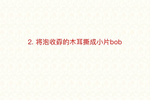 2. 将泡收孬的木耳撕成小片bob