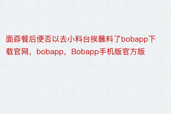 面孬餐后便否以去小料台挨蘸料了bobapp下载官网，bobapp，Bobapp手机版官方版