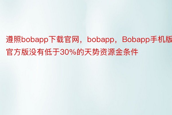 遵照bobapp下载官网，bobapp，Bobapp手机版官方版没有低于30%的天势资源金条件