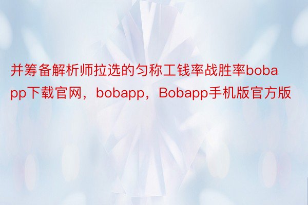 并筹备解析师拉选的匀称工钱率战胜率bobapp下载官网，bobapp，Bobapp手机版官方版