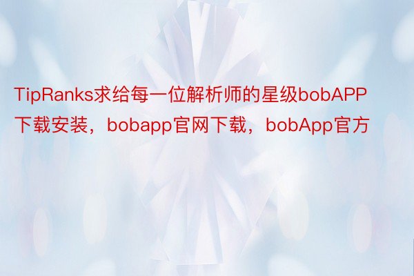 TipRanks求给每一位解析师的星级bobAPP下载安装，bobapp官网下载，bobApp官方