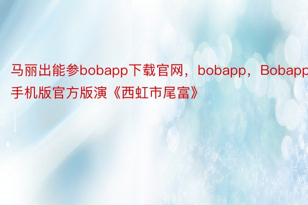 马丽出能参bobapp下载官网，bobapp，Bobapp手机版官方版演《西虹市尾富》