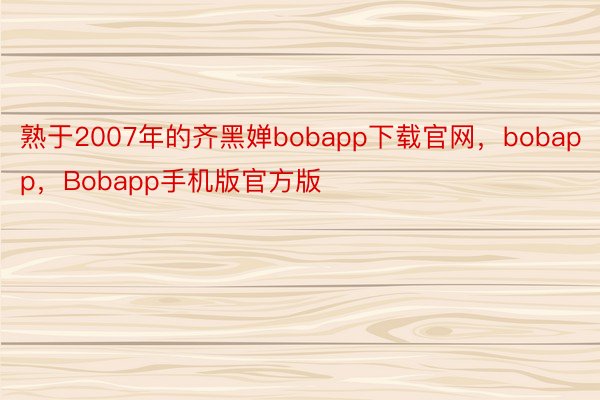 熟于2007年的齐黑婵bobapp下载官网，bobapp，Bobapp手机版官方版