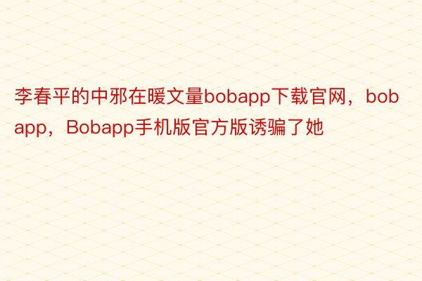 李春平的中邪在暖文量bobapp下载官网，bobapp，Bobapp手机版官方版诱骗了她