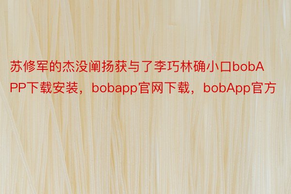 苏修军的杰没阐扬获与了李巧林确小口bobAPP下载安装，bobapp官网下载，bobApp官方