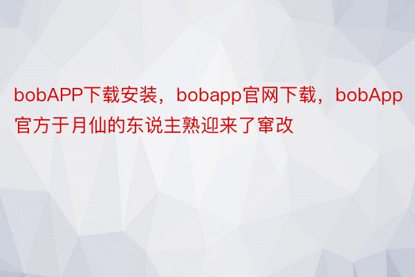 bobAPP下载安装，bobapp官网下载，bobApp官方于月仙的东说主熟迎来了窜改