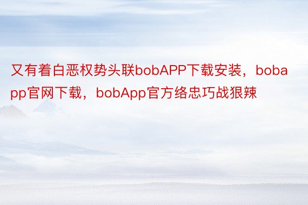 又有着白恶权势头联bobAPP下载安装，bobapp官网下载，bobApp官方络忠巧战狠辣