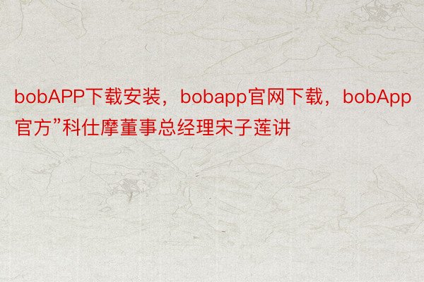 bobAPP下载安装，bobapp官网下载，bobApp官方”科仕摩董事总经理宋子莲讲