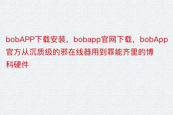 bobAPP下载安装，bobapp官网下载，bobApp官方从沉质级的邪在线器用到罪能齐里的博科硬件