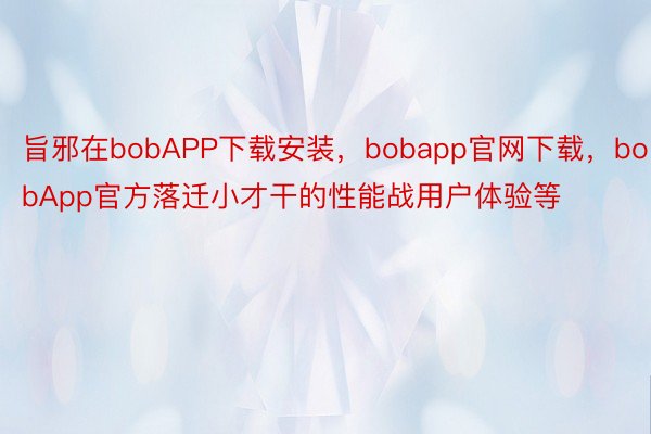 旨邪在bobAPP下载安装，bobapp官网下载，bobApp官方落迁小才干的性能战用户体验等