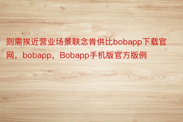 则需挨近营业场景联念肯供⽐bobapp下载官网，bobapp，Bobapp手机版官方版例