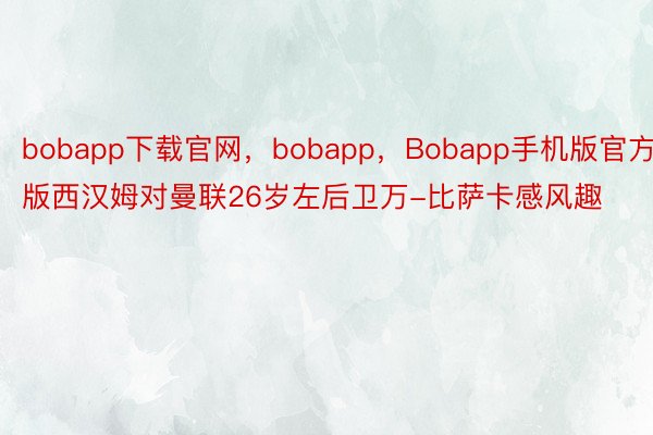 bobapp下载官网，bobapp，Bobapp手机版官方版西汉姆对曼联26岁左后卫万-比萨卡感风趣